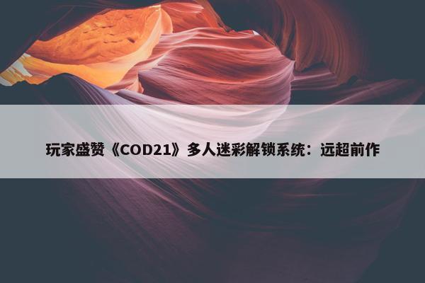 玩家盛赞《COD21》多人迷彩解锁系统：远超前作