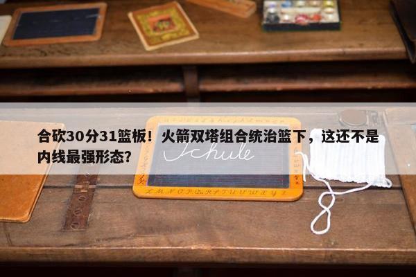 合砍30分31篮板！火箭双塔组合统治篮下，这还不是内线最强形态？