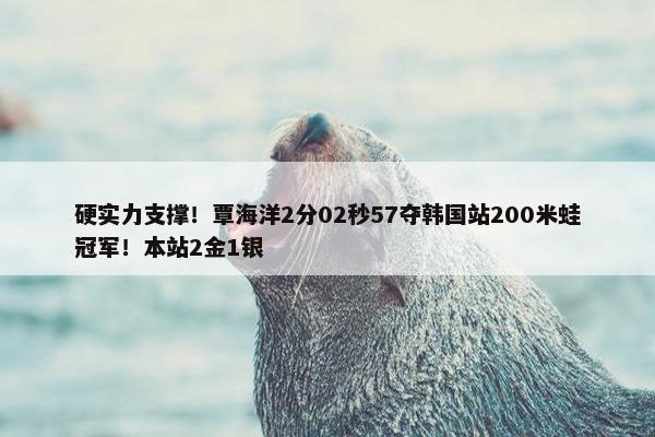 硬实力支撑！覃海洋2分02秒57夺韩国站200米蛙冠军！本站2金1银