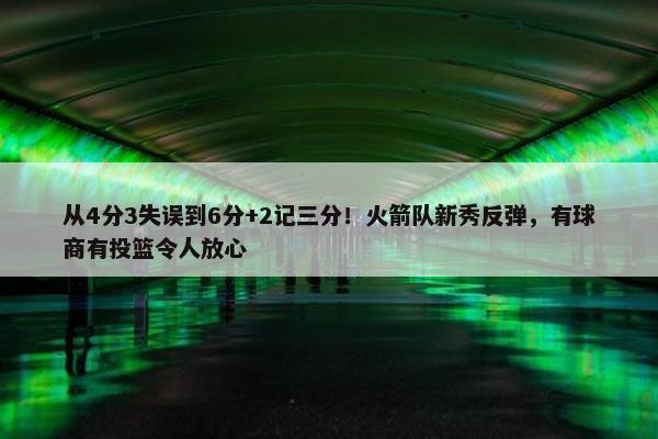 从4分3失误到6分+2记三分！火箭队新秀反弹，有球商有投篮令人放心