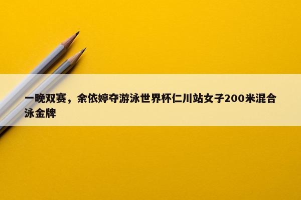 一晚双赛，余依婷夺游泳世界杯仁川站女子200米混合泳金牌