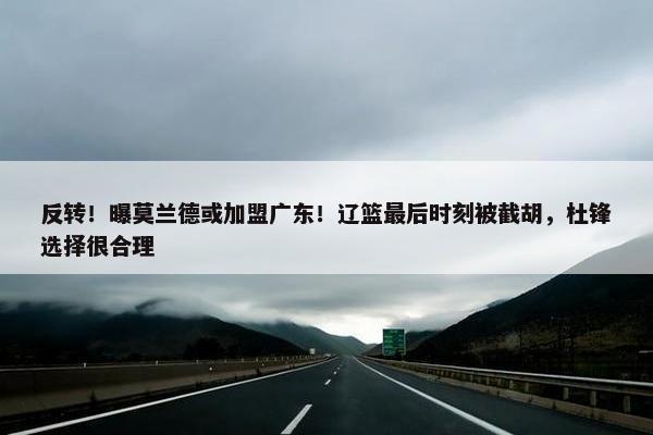 反转！曝莫兰德或加盟广东！辽篮最后时刻被截胡，杜锋选择很合理