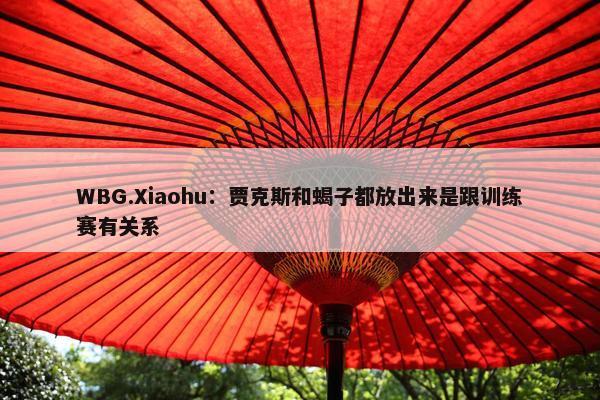 WBG.Xiaohu：贾克斯和蝎子都放出来是跟训练赛有关系