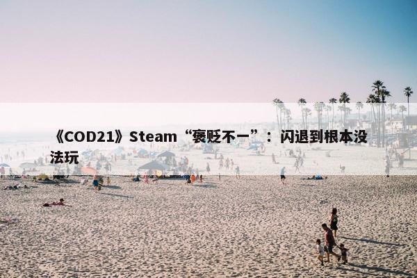 《COD21》Steam“褒贬不一”：闪退到根本没法玩