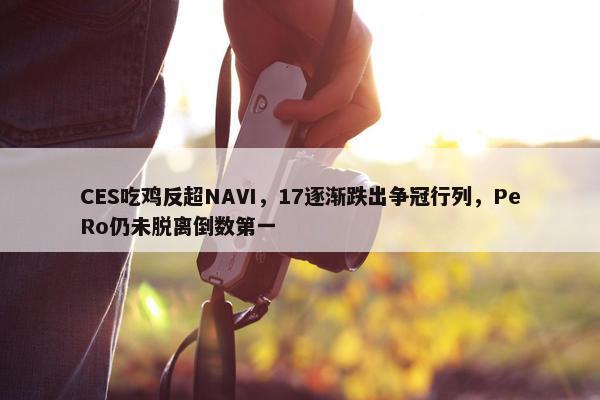 CES吃鸡反超NAVI，17逐渐跌出争冠行列，PeRo仍未脱离倒数第一