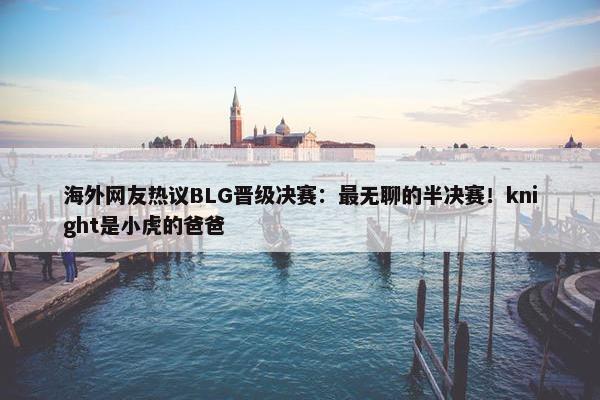 海外网友热议BLG晋级决赛：最无聊的半决赛！knight是小虎的爸爸