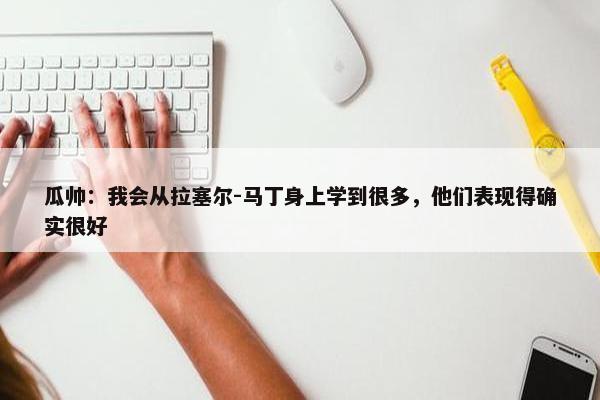 瓜帅：我会从拉塞尔-马丁身上学到很多，他们表现得确实很好