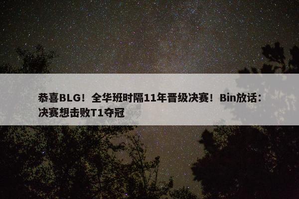 恭喜BLG！全华班时隔11年晋级决赛！Bin放话：决赛想击败T1夺冠