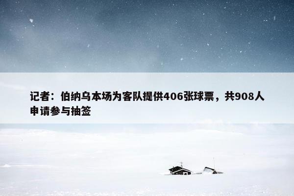 记者：伯纳乌本场为客队提供406张球票，共908人申请参与抽签