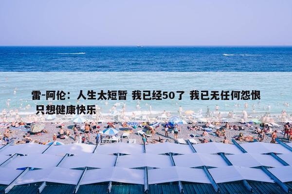 雷-阿伦：人生太短暂 我已经50了 我已无任何怨恨 只想健康快乐