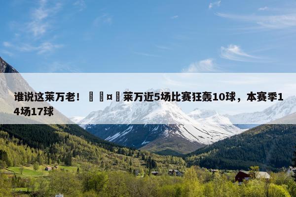 谁说这莱万老！🤯莱万近5场比赛狂轰10球，本赛季14场17球