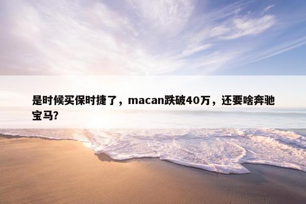 是时候买保时捷了，macan跌破40万，还要啥奔驰宝马？