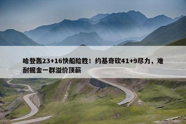 哈登轰23+16快船险胜！约基奇砍41+9尽力，难耐掘金一群溢价顶薪