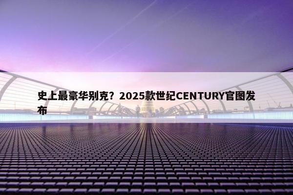 史上最豪华别克？2025款世纪CENTURY官图发布