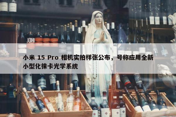 小米 15 Pro 相机实拍样张公布，号称应用全新小型化徕卡光学系统