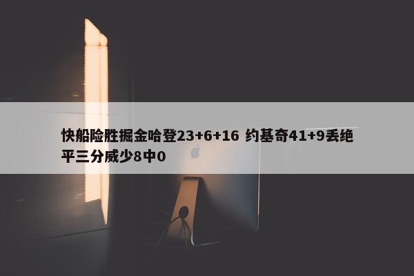 快船险胜掘金哈登23+6+16 约基奇41+9丢绝平三分威少8中0