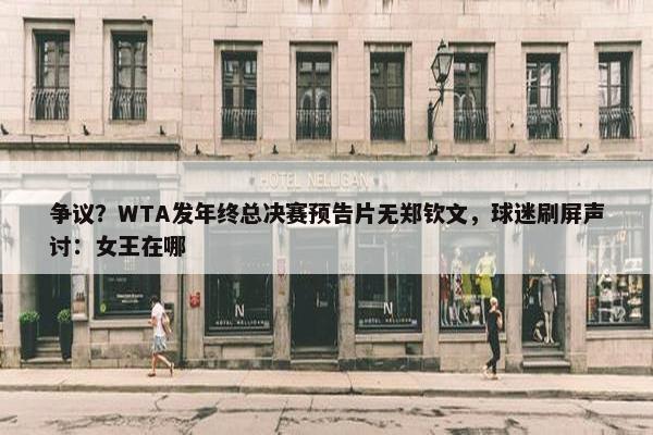 争议？WTA发年终总决赛预告片无郑钦文，球迷刷屏声讨：女王在哪