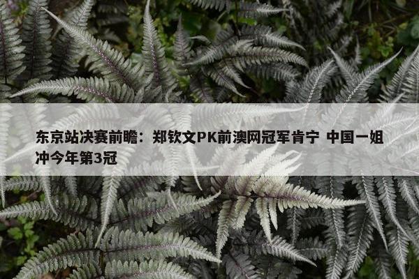 东京站决赛前瞻：郑钦文PK前澳网冠军肯宁 中国一姐冲今年第3冠