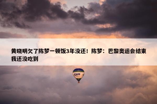 黄晓明欠了陈梦一顿饭3年没还！陈梦：巴黎奥运会结束我还没吃到