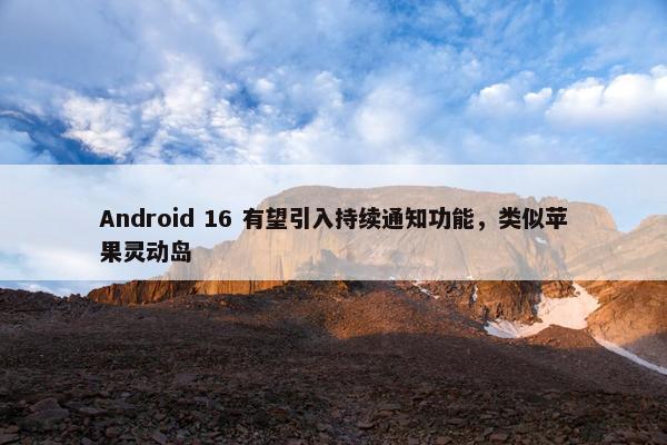 Android 16 有望引入持续通知功能，类似苹果灵动岛