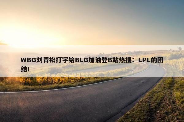 WBG刘青松打字给BLG加油登B站热搜：LPL的团结！