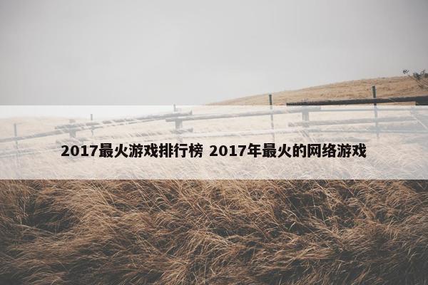 2017最火游戏排行榜 2017年最火的网络游戏