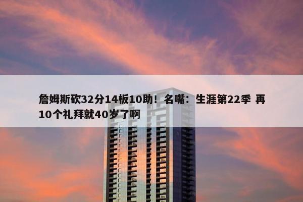 詹姆斯砍32分14板10助！名嘴：生涯第22季 再10个礼拜就40岁了啊