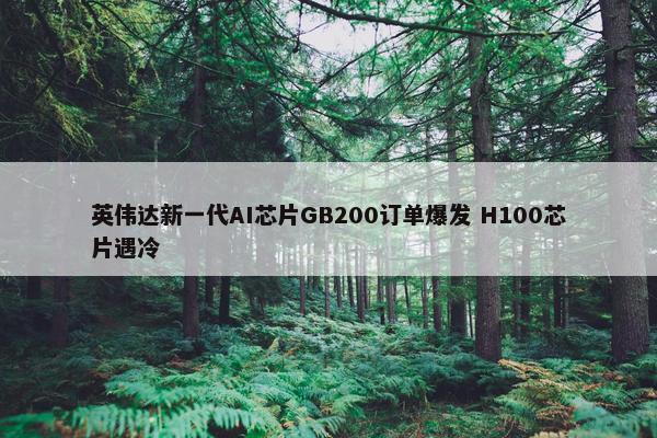 英伟达新一代AI芯片GB200订单爆发 H100芯片遇冷