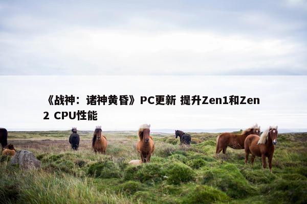 《战神：诸神黄昏》PC更新 提升Zen1和Zen 2 CPU性能