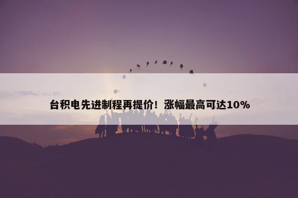 台积电先进制程再提价！涨幅最高可达10%