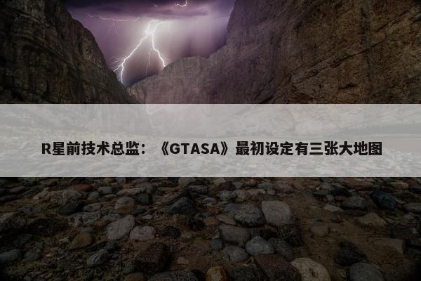 R星前技术总监：《GTASA》最初设定有三张大地图