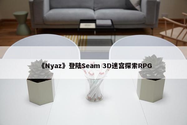 《Nyaz》登陆Seam 3D迷宫探索RPG