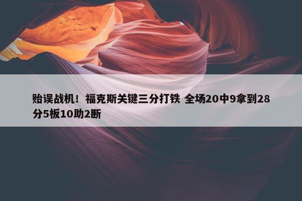 贻误战机！福克斯关键三分打铁 全场20中9拿到28分5板10助2断