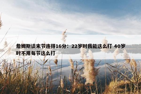 詹姆斯谈末节连得16分：22岁时我能这么打 40岁时不用每节这么打