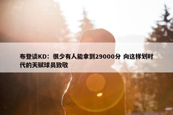 布登谈KD：很少有人能拿到29000分 向这样划时代的天赋球员致敬