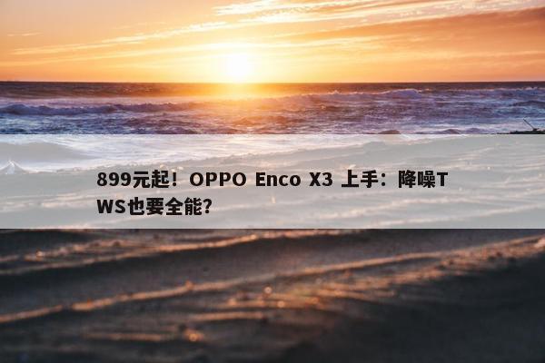 899元起！OPPO Enco X3 上手：降噪TWS也要全能？