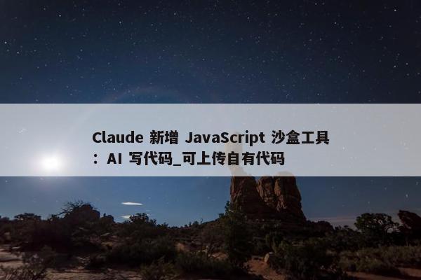 Claude 新增 JavaScript 沙盒工具：AI 写代码_可上传自有代码