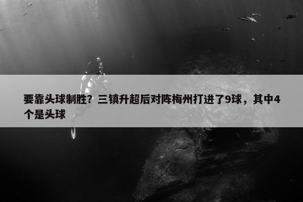 要靠头球制胜？三镇升超后对阵梅州打进了9球，其中4个是头球