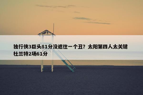 独行侠3巨头81分没遮住一个丑？太阳第四人太关键 杜兰特2场61分