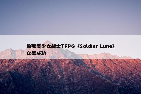 致敬美少女战士TRPG《Soldier Lune》众筹成功