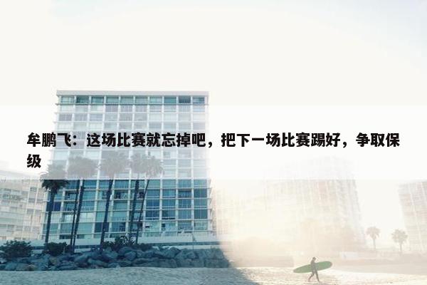 牟鹏飞：这场比赛就忘掉吧，把下一场比赛踢好，争取保级