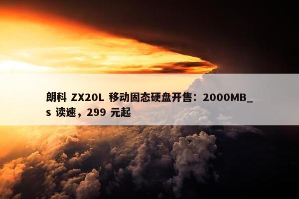 朗科 ZX20L 移动固态硬盘开售：2000MB_s 读速，299 元起