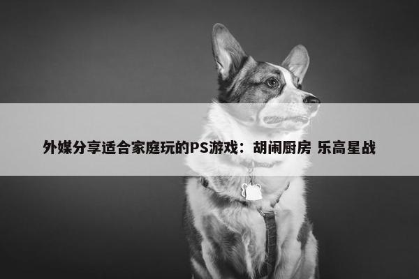 外媒分享适合家庭玩的PS游戏：胡闹厨房 乐高星战