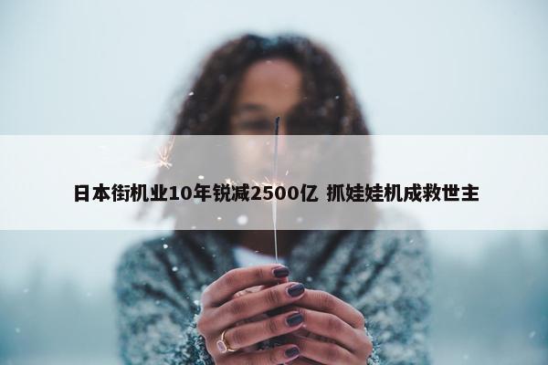 日本街机业10年锐减2500亿 抓娃娃机成救世主