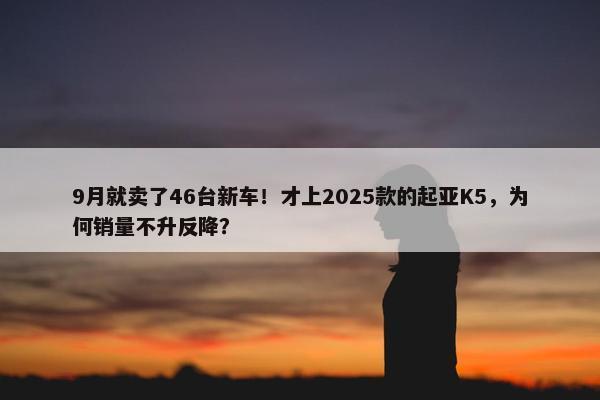 9月就卖了46台新车！才上2025款的起亚K5，为何销量不升反降？