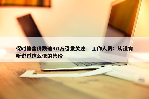 保时捷售价跌破40万引发关注   工作人员：从没有听说过这么低的售价