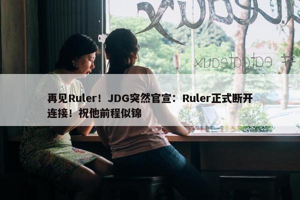 再见Ruler！JDG突然官宣：Ruler正式断开连接！祝他前程似锦