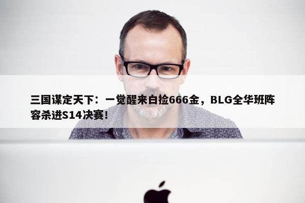 三国谋定天下：一觉醒来白捡666金，BLG全华班阵容杀进S14决赛！