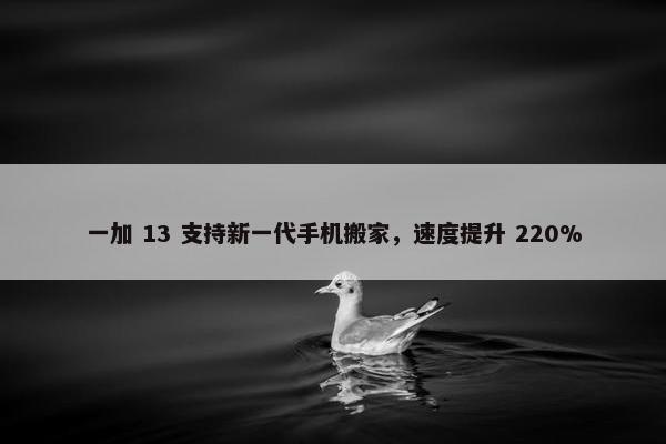 一加 13 支持新一代手机搬家，速度提升 220%