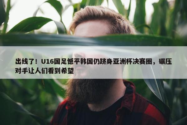 出线了！U16国足憾平韩国仍跻身亚洲杯决赛圈，碾压对手让人们看到希望